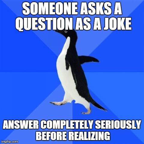 SOMEONE ASKS A QUESTION AS A JOKE ANSWER COMPLETELY SERIOUSLY BEFORE REALIZING | Generated image from memes,socially awkward penguin generated with the Imgflip Meme Generator