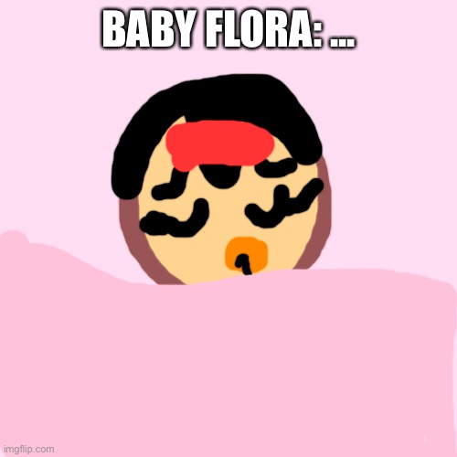 Baby flora isn’t feeling well | BABY FLORA: ... | image tagged in memes,blank transparent square,baby | made w/ Imgflip meme maker