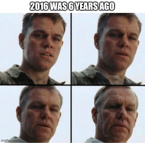 Its been so long |  2016 WAS 6 YEARS AGO | image tagged in private ryan getting old,2016 | made w/ Imgflip meme maker