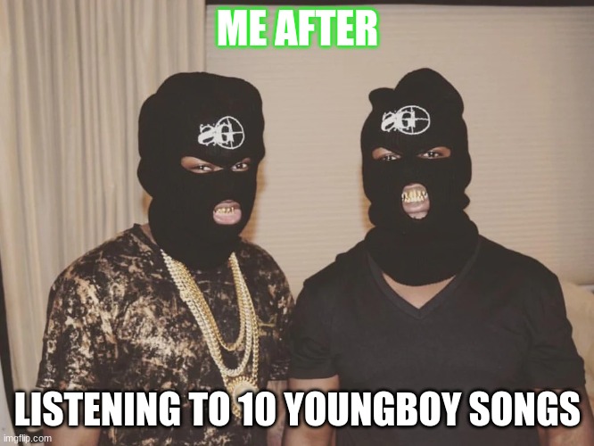 yb memes | ME AFTER; LISTENING TO 10 YOUNGBOY SONGS | image tagged in yb memes | made w/ Imgflip meme maker