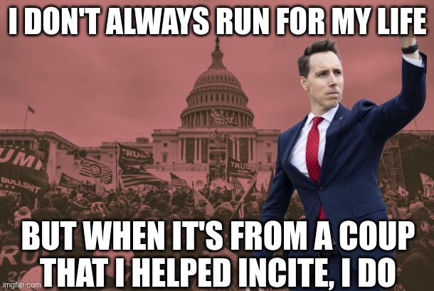 Josh Hawley fist pump | I DON'T ALWAYS RUN FOR MY LIFE BUT WHEN IT'S FROM A COUP THAT I HELPED INCITE, I DO | image tagged in josh hawley fist pump | made w/ Imgflip meme maker