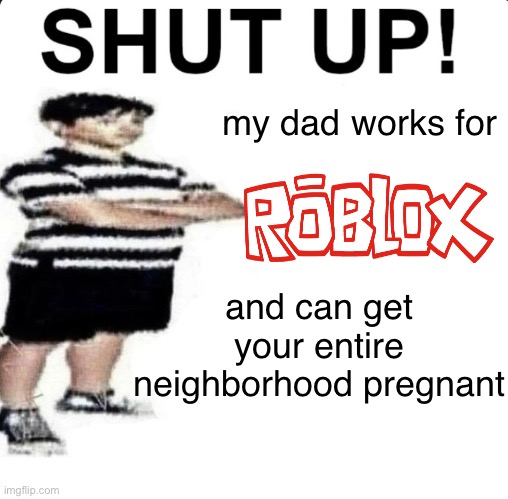 SHUT UP! My dad works for | my dad works for; and can get your entire neighborhood pregnant | image tagged in shut up my dad works for | made w/ Imgflip meme maker