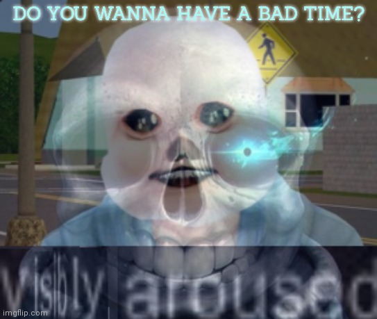 Badder badder time time time | DO YOU WANNA HAVE A BAD TIME? | image tagged in undertale,cursed,sans,no this is not ok | made w/ Imgflip meme maker