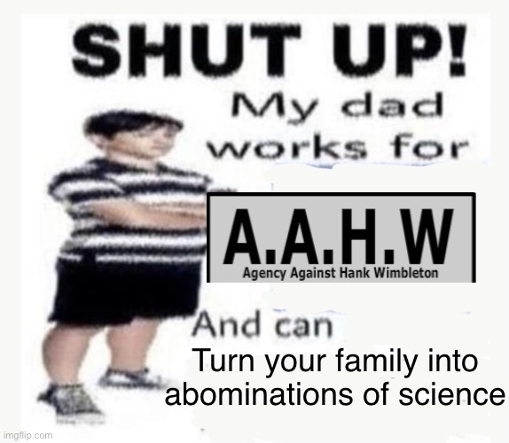 My Dad works for | Turn your family into abominations of science | image tagged in my dad works for | made w/ Imgflip meme maker