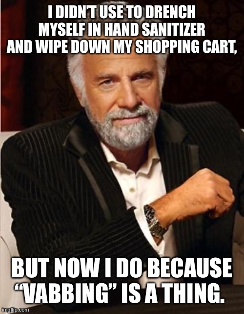 Anti-vabbing | I DIDN’T USE TO DRENCH MYSELF IN HAND SANITIZER AND WIPE DOWN MY SHOPPING CART, BUT NOW I DO BECAUSE “VABBING” IS A THING. | image tagged in i don't always | made w/ Imgflip meme maker
