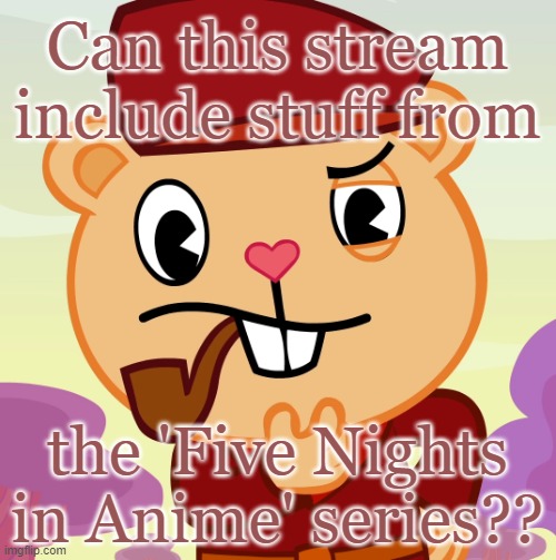 Just a question I had in mind (Mod note: Read the rules) | Can this stream include stuff from; the 'Five Nights in Anime' series?? | image tagged in pop htf,fnaf | made w/ Imgflip meme maker