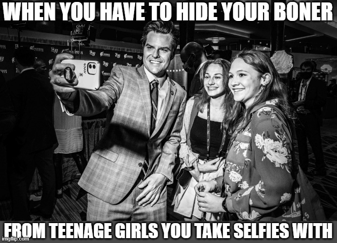Gaetz's Girls | WHEN YOU HAVE TO HIDE YOUR BONER; FROM TEENAGE GIRLS YOU TAKE SELFIES WITH | image tagged in gaetz's girls,politics | made w/ Imgflip meme maker