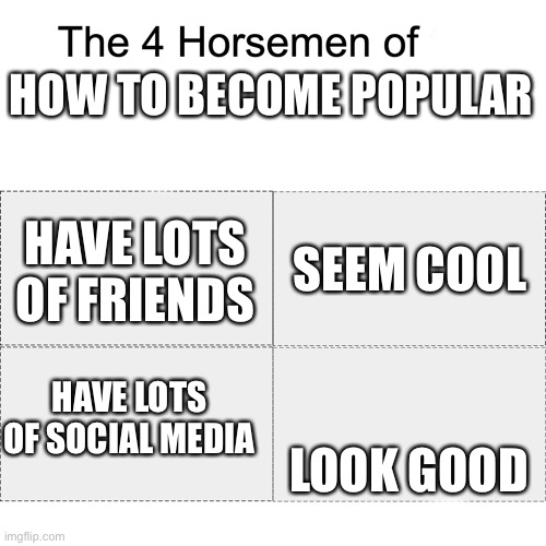 How would I know though I’m not popular | HOW TO BECOME POPULAR; SEEM COOL; HAVE LOTS OF FRIENDS; HAVE LOTS OF SOCIAL MEDIA; LOOK GOOD | image tagged in four horsemen | made w/ Imgflip meme maker