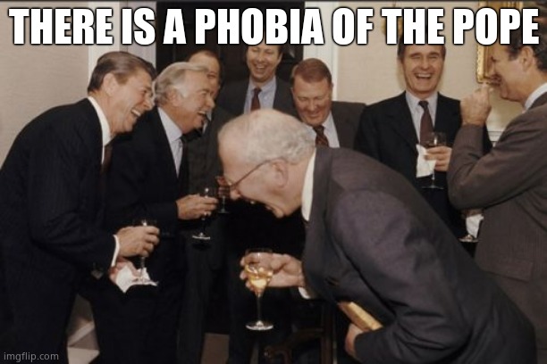 Laughing Men In Suits | THERE IS A PHOBIA OF THE POPE | image tagged in memes,laughing men in suits | made w/ Imgflip meme maker