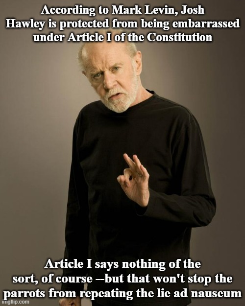 Does the Constitution allow Josh Hawley to be a coward?  Yes.  What it doesn't do is protect him from people calling him on it. | According to Mark Levin, Josh Hawley is protected from being embarrassed under Article I of the Constitution; Article I says nothing of the sort, of course --but that won't stop the parrots from repeating the lie ad nauseum | image tagged in george carlin | made w/ Imgflip meme maker