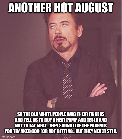 Old white people are annoying over weather | ANOTHER HOT AUGUST; SO THE OLD WHITE PEOPLE WAG THEIR FINGERS AND TELL US TO BUY A HEAT PUMP AND TESLA AND NOT TO EAT MEAT...THEY SOUND LIKE THE PARENTS YOU THANKED GOD FOR NOT GETTING...BUT THEY NEVER STFU. | image tagged in climate change,fake,white people,karens,boring,stfu | made w/ Imgflip meme maker