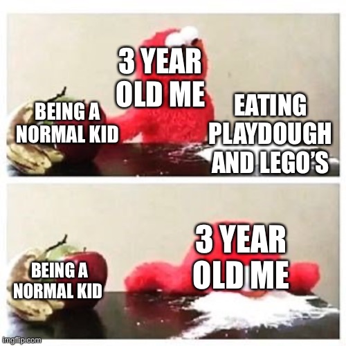 elmo cocaine | 3 YEAR OLD ME; EATING PLAYDOUGH AND LEGO’S; BEING A NORMAL KID; 3 YEAR OLD ME; BEING A NORMAL KID | image tagged in elmo cocaine | made w/ Imgflip meme maker