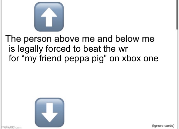 Person above below | is legally forced to beat the wr for “my friend peppa pig” on xbox one | image tagged in person above below | made w/ Imgflip meme maker