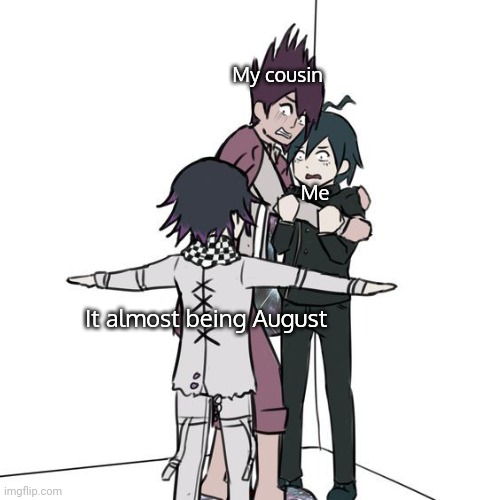 ;( | My cousin; Me; It almost being August | image tagged in t-posing kokichi traps kaito and shuichi | made w/ Imgflip meme maker