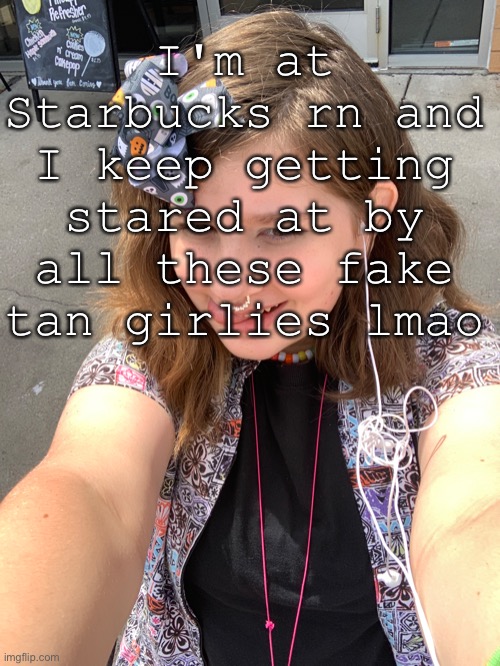 I'm at Starbucks rn and I keep getting stared at by all these fake tan girlies lmao | made w/ Imgflip meme maker