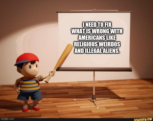 I'm referring to a lyric in earthbound with lyrics | I NEED TO FIX WHAT IS WRONG WITH AMERICANS LIKE RELIGIOUS WEIRDOS AND ILLEGAL ALIENS. | image tagged in ness pointing banner meme,earthbound | made w/ Imgflip meme maker