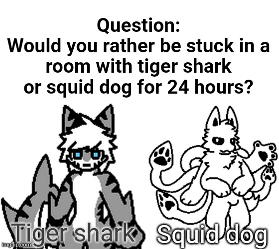 Question:
Would you rather be stuck in a room with tiger shark or squid dog for 24 hours? Tiger shark; Squid dog | image tagged in blank white template | made w/ Imgflip meme maker