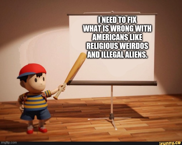 Ness pointing banner meme | I NEED TO FIX WHAT IS WRONG WITH AMERICANS LIKE RELIGIOUS WEIRDOS AND ILLEGAL ALIENS. | image tagged in ness pointing banner meme | made w/ Imgflip meme maker