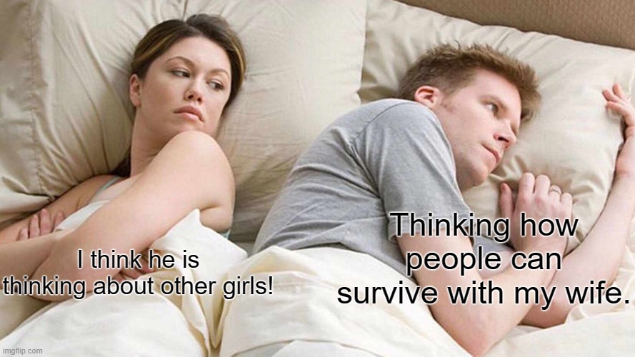 Not a good wife... | Thinking how people can survive with my wife. I think he is thinking about other girls! | image tagged in memes | made w/ Imgflip meme maker
