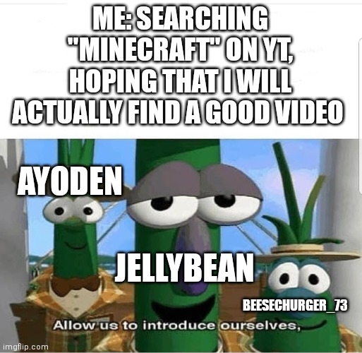 True tho | ME: SEARCHING "MINECRAFT" ON YT, HOPING THAT I WILL ACTUALLY FIND A GOOD VIDEO; AYODEN; JELLYBEAN; BEESECHURGER_73 | image tagged in allow us to introduce ourselves | made w/ Imgflip meme maker