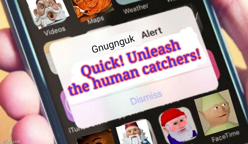 Gnome alert | Quick! Unleash the human catchers! | image tagged in gnome alert | made w/ Imgflip meme maker