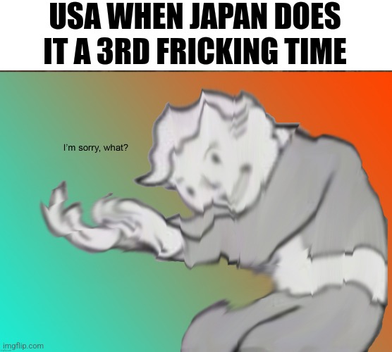 Im sorry what | USA WHEN JAPAN DOES IT A 3RD FRICKING TIME | image tagged in im sorry what | made w/ Imgflip meme maker