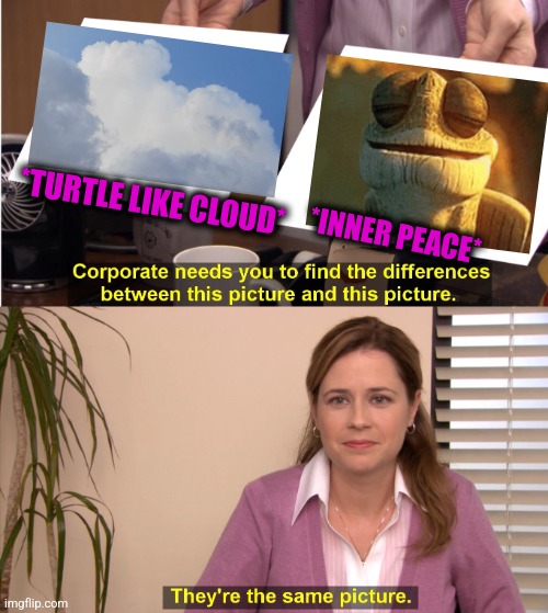 -At walk about business. | *TURTLE LIKE CLOUD*; *INNER PEACE* | image tagged in memes,they're the same picture,finally inner peace,turtle say what,soundcloud,totally looks like | made w/ Imgflip meme maker