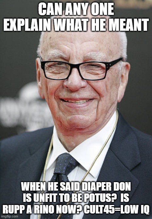 Faux News turns out Diaper Donnie | CAN ANY ONE EXPLAIN WHAT HE MEANT; WHEN HE SAID DIAPER DON IS UNFIT TO BE POTUS?  IS RUPP A RINO NOW? CULT45=LOW IQ | image tagged in rupert murdoch | made w/ Imgflip meme maker