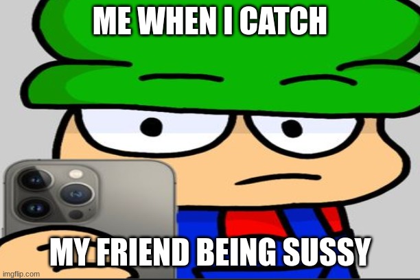 Caught in 4k | ME WHEN I CATCH; MY FRIEND BEING SUSSY | image tagged in caught in 4k | made w/ Imgflip meme maker
