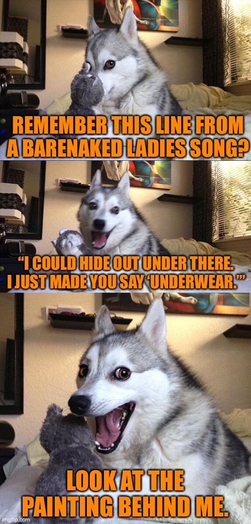 Bad Pun Dog |  REMEMBER THIS LINE FROM A BARENAKED LADIES SONG? “I COULD HIDE OUT UNDER THERE. I JUST MADE YOU SAY ‘UNDERWEAR.’”; LOOK AT THE PAINTING BEHIND ME. | image tagged in memes,bad pun dog,random,1990s,canada,toronto | made w/ Imgflip meme maker