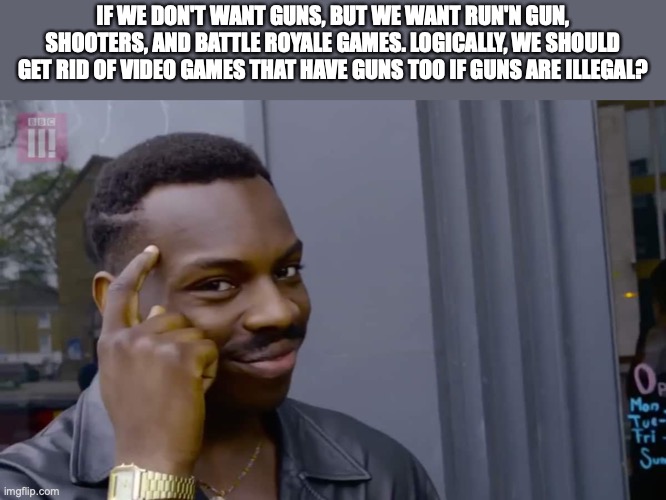 Tell me I'm wrong | IF WE DON'T WANT GUNS, BUT WE WANT RUN'N GUN, SHOOTERS, AND BATTLE ROYALE GAMES. LOGICALLY, WE SHOULD GET RID OF VIDEO GAMES THAT HAVE GUNS TOO IF GUNS ARE ILLEGAL? | image tagged in eddie murphy thinking | made w/ Imgflip meme maker