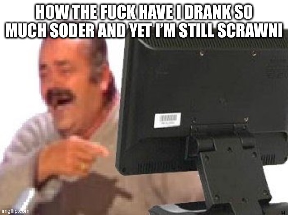 El Risitas Computer | HOW THE FUСK HAVE I DRANK SO MUCH SODER AND YET I’M STILL SCRAWNI | made w/ Imgflip meme maker