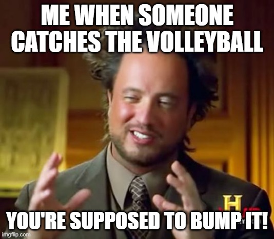 vollyball ?? | ME WHEN SOMEONE CATCHES THE VOLLEYBALL; YOU'RE SUPPOSED TO BUMP IT! | image tagged in memes,ancient aliens | made w/ Imgflip meme maker