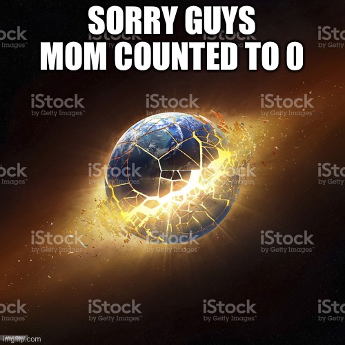 world exploding | SORRY GUYS MOM COUNTED TO 0 | image tagged in world exploding | made w/ Imgflip meme maker
