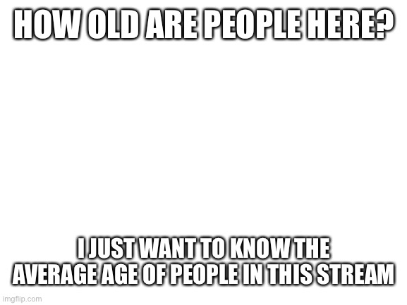 you don’t have to answer if you don’t want to | HOW OLD ARE PEOPLE HERE? I JUST WANT TO KNOW THE AVERAGE AGE OF PEOPLE IN THIS STREAM | image tagged in blank white template | made w/ Imgflip meme maker