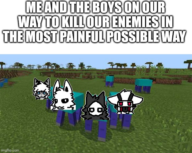 ME AND THE BOYS ON OUR WAY TO KILL OUR ENEMIES IN THE MOST PAINFUL POSSIBLE WAY | image tagged in blank white template,me and the boys | made w/ Imgflip meme maker