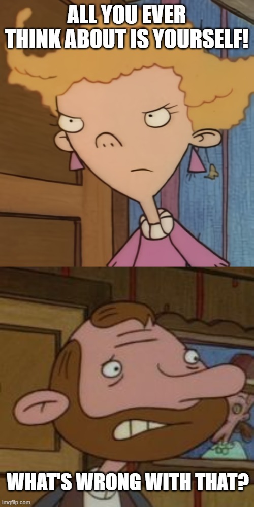 What's wrong with that? | ALL YOU EVER THINK ABOUT IS YOURSELF! WHAT'S WRONG WITH THAT? | image tagged in hey arnold,oskar kokoshka,funny meme | made w/ Imgflip meme maker