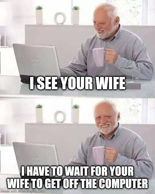 The AI is Intelligent | I SEE YOUR WIFE; I HAVE TO WAIT FOR YOUR WIFE TO GET OFF THE COMPUTER | image tagged in memes,hide the pain harold | made w/ Imgflip meme maker