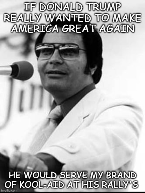 Jim Jones | IF DONALD TRUMP REALLY WANTED TO MAKE AMERICA GREAT AGAIN; HE WOULD SERVE MY BRAND OF KOOL-AID AT HIS RALLY'S | image tagged in jim jones,maga,donald trump,nazis | made w/ Imgflip meme maker