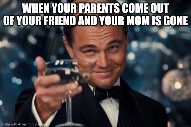 What even? | WHEN YOUR PARENTS COME OUT OF YOUR FRIEND AND YOUR MOM IS GONE | image tagged in memes,leonardo dicaprio cheers | made w/ Imgflip meme maker