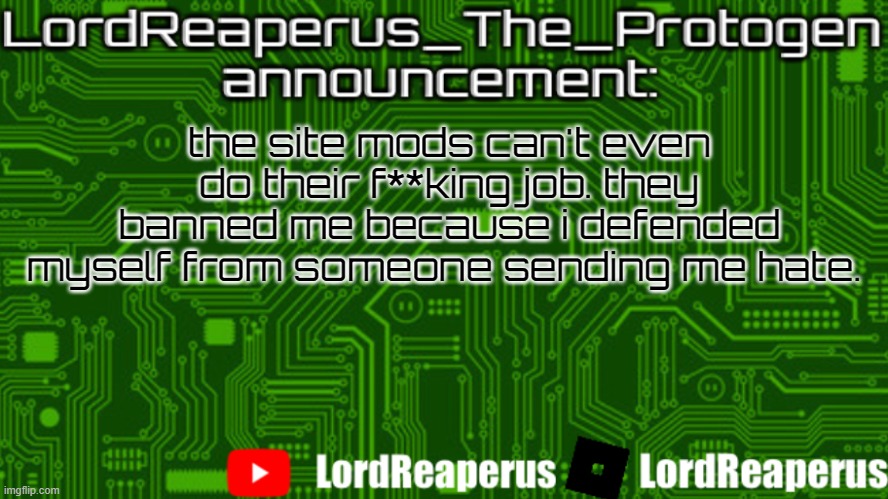 i cant talk for 2 hours because of you site mods | the site mods can't even do their f**king job. they banned me because i defended myself from someone sending me hate. | image tagged in lordreaperus_the_protogen announcement template | made w/ Imgflip meme maker