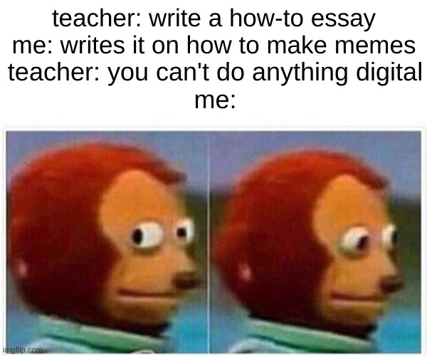 bruh | teacher: write a how-to essay
me: writes it on how to make memes; teacher: you can't do anything digital
me: | image tagged in memes,monkey puppet | made w/ Imgflip meme maker