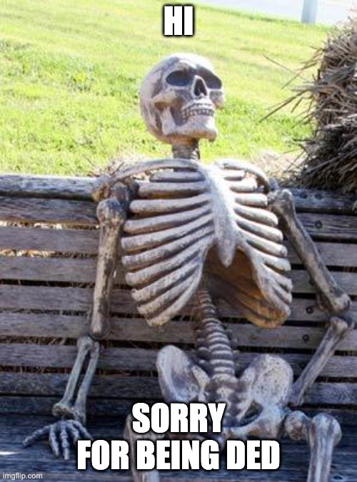 sorry for being dead | HI; SORRY FOR BEING DED | image tagged in memes,waiting skeleton | made w/ Imgflip meme maker