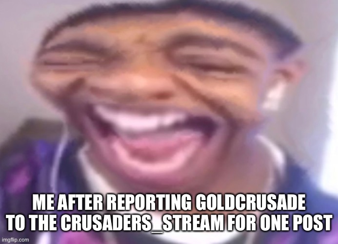 ME AFTER REPORTING GOLDCRUSADE TO THE CRUSADERS_STREAM FOR ONE POST | made w/ Imgflip meme maker