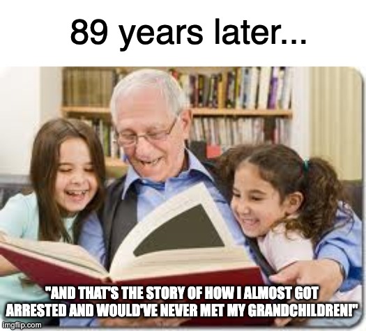 Storytelling Grandpa Meme | 89 years later... "AND THAT'S THE STORY OF HOW I ALMOST GOT ARRESTED AND WOULD'VE NEVER MET MY GRANDCHILDREN!" | image tagged in memes,storytelling grandpa | made w/ Imgflip meme maker