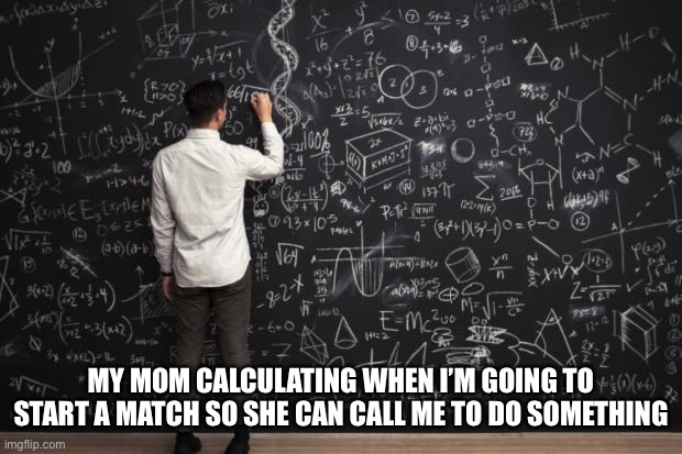 why do moms gotta do that | MY MOM CALCULATING WHEN I’M GOING TO START A MATCH SO SHE CAN CALL ME TO DO SOMETHING | image tagged in math | made w/ Imgflip meme maker