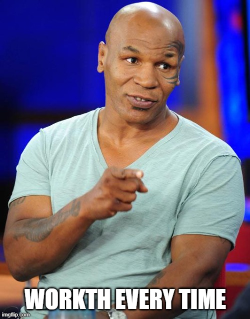 mike tyson | WORKTH EVERY TIME | image tagged in mike tyson | made w/ Imgflip meme maker