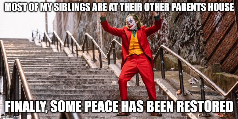 Joker Dance | MOST OF MY SIBLINGS ARE AT THEIR OTHER PARENTS HOUSE; FINALLY, SOME PEACE HAS BEEN RESTORED | image tagged in joker dance | made w/ Imgflip meme maker