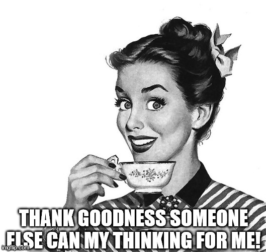 Retro woman teacup | THANK GOODNESS SOMEONE ELSE CAN MY THINKING FOR ME! | image tagged in retro woman teacup | made w/ Imgflip meme maker