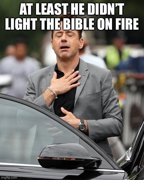 Relief | AT LEAST HE DIDN’T LIGHT THE BIBLE ON FIRE | image tagged in relief | made w/ Imgflip meme maker